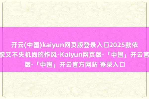 开云(中国)kaiyun网页版登录入口2025款依然继续了那种肃穆又不失机尚的作风-Kaiyun网页版·「中国」开云官方网站 登录入口