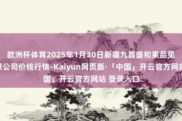 欧洲杯体育2025年1月30日新疆九昌盛和果品见解解决有限公司价钱行情-Kaiyun网页版·「中国」开云官方网站 登录入口