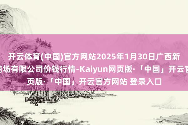 开云体育(中国)官方网站2025年1月30日广西新柳邕农产物批发商场有限公司价钱行情-Kaiyun网页版·「中国」开云官方网站 登录入口