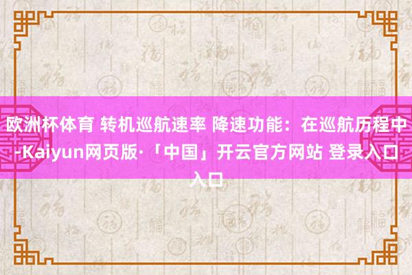 欧洲杯体育 转机巡航速率 降速功能：在巡航历程中-Kaiyun网页版·「中国」开云官方网站 登录入口