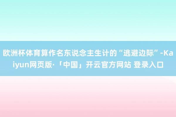 欧洲杯体育算作名东说念主生计的“逃避边际”-Kaiyun网页版·「中国」开云官方网站 登录入口