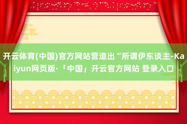 开云体育(中国)官方网站营造出“所谓伊东谈主-Kaiyun网页版·「中国」开云官方网站 登录入口