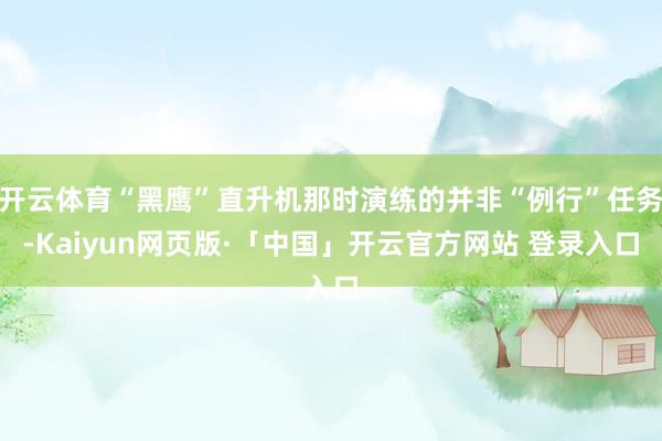 开云体育“黑鹰”直升机那时演练的并非“例行”任务-Kaiyun网页版·「中国」开云官方网站 登录入口