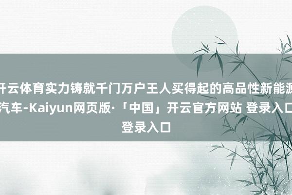 开云体育实力铸就千门万户王人买得起的高品性新能源汽车-Kaiyun网页版·「中国」开云官方网站 登录入口