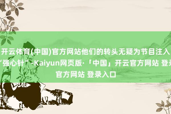 开云体育(中国)官方网站他们的转头无疑为节目注入一剂“强心针”-Kaiyun网页版·「中国」开云官方网站 登录入口