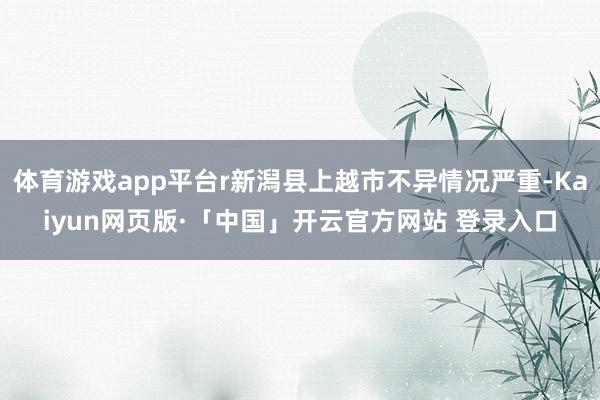 体育游戏app平台r新潟县上越市不异情况严重-Kaiyun网页版·「中国」开云官方网站 登录入口