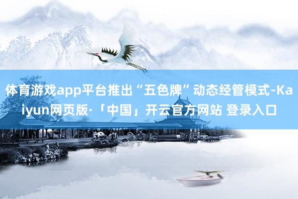 体育游戏app平台推出“五色牌”动态经管模式-Kaiyun网页版·「中国」开云官方网站 登录入口