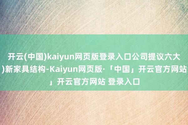 开云(中国)kaiyun网页版登录入口公司提议六大“新”：1)新家具结构-Kaiyun网页版·「中国」开云官方网站 登录入口