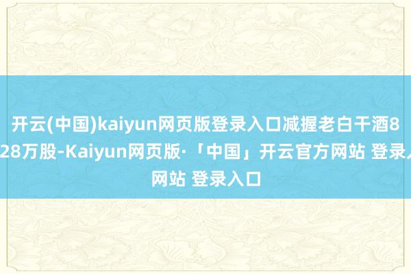 开云(中国)kaiyun网页版登录入口减握老白干酒897.28万股-Kaiyun网页版·「中国」开云官方网站 登录入口