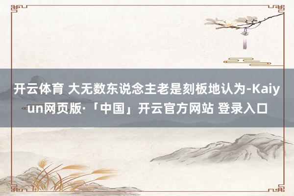 开云体育 大无数东说念主老是刻板地认为-Kaiyun网页版·「中国」开云官方网站 登录入口
