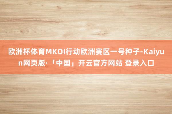 欧洲杯体育MKOI行动欧洲赛区一号种子-Kaiyun网页版·「中国」开云官方网站 登录入口