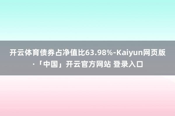 开云体育债券占净值比63.98%-Kaiyun网页版·「中国」开云官方网站 登录入口
