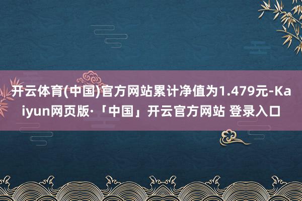 开云体育(中国)官方网站累计净值为1.479元-Kaiyun网页版·「中国」开云官方网站 登录入口
