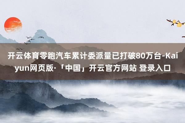 开云体育零跑汽车累计委派量已打破80万台-Kaiyun网页版·「中国」开云官方网站 登录入口