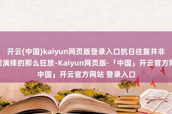 开云(中国)kaiyun网页版登录入口抗日往复并非像电视剧里面演绎的那么狂放-Kaiyun网页版·「中国」开云官方网站 登录入口