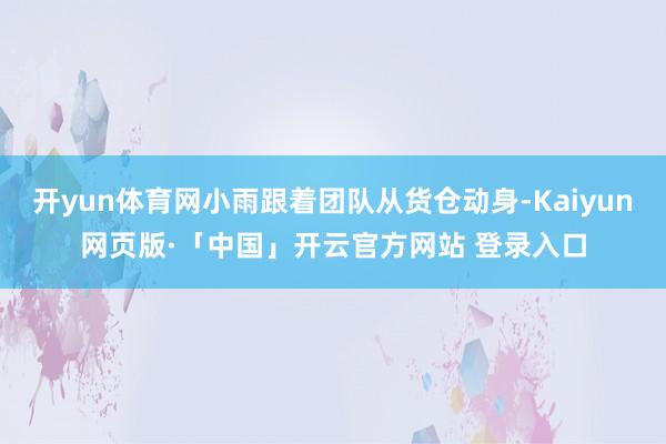 开yun体育网小雨跟着团队从货仓动身-Kaiyun网页版·「中国」开云官方网站 登录入口