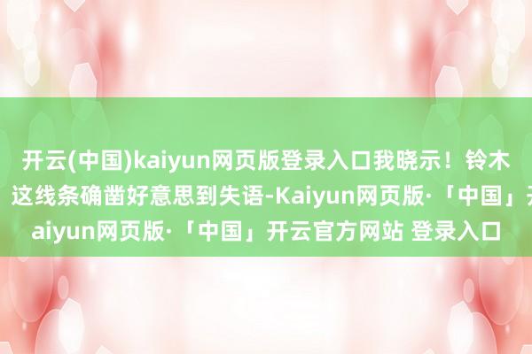 开云(中国)kaiyun网页版登录入口我晓示！铃木爱理的躯壳即是yyds！这线条确凿好意思到失语-Kaiyun网页版·「中国」开云官方网站 登录入口
