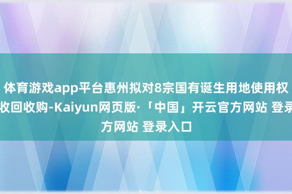 体育游戏app平台惠州拟对8宗国有诞生用地使用权进行收回收购-Kaiyun网页版·「中国」开云官方网站 登录入口