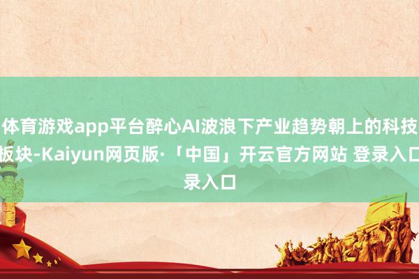 体育游戏app平台醉心AI波浪下产业趋势朝上的科技板块-Kaiyun网页版·「中国」开云官方网站 登录入口