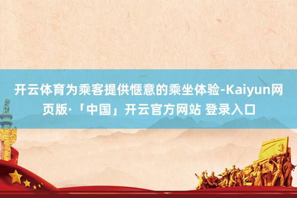 开云体育为乘客提供惬意的乘坐体验-Kaiyun网页版·「中国」开云官方网站 登录入口
