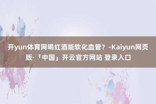 开yun体育网喝红酒能软化血管？-Kaiyun网页版·「中国」开云官方网站 登录入口