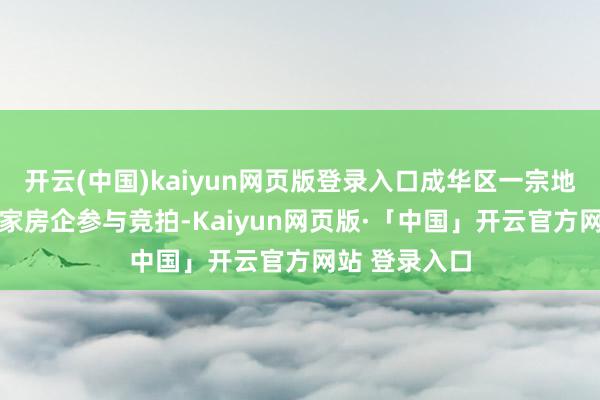 开云(中国)kaiyun网页版登录入口成华区一宗地块诱惑近20家房企参与竞拍-Kaiyun网页版·「中国」开云官方网站 登录入口