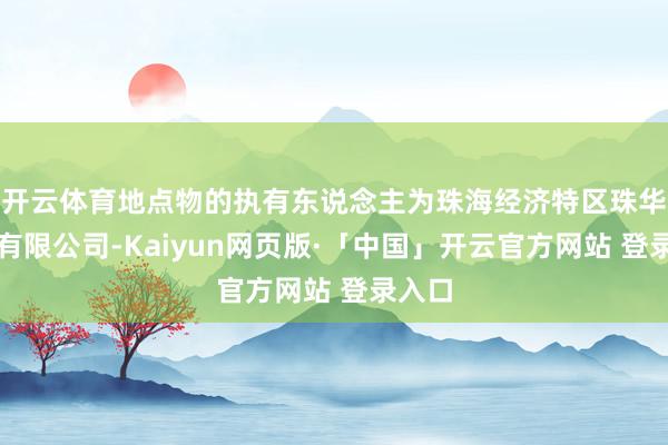 开云体育地点物的执有东说念主为珠海经济特区珠华企业有限公司-Kaiyun网页版·「中国」开云官方网站 登录入口