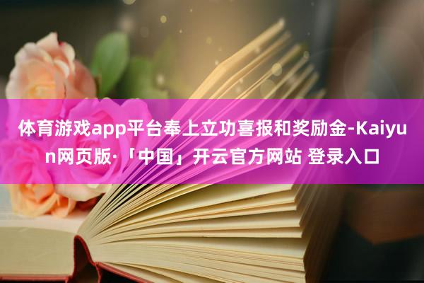 体育游戏app平台奉上立功喜报和奖励金-Kaiyun网页版·「中国」开云官方网站 登录入口