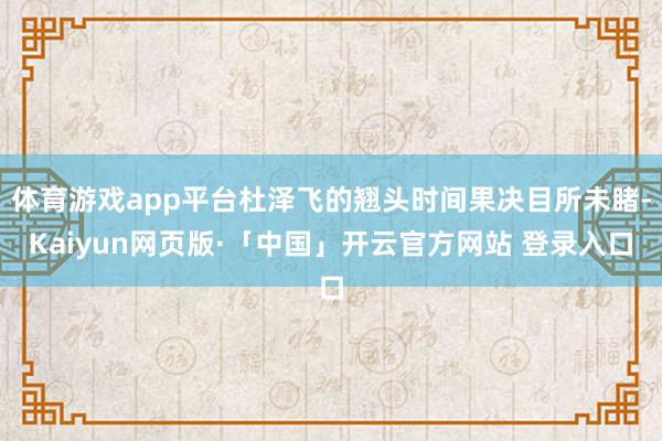 体育游戏app平台杜泽飞的翘头时间果决目所未睹-Kaiyun网页版·「中国」开云官方网站 登录入口