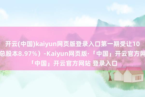 开云(中国)kaiyun网页版登录入口第一期受让1025万股（占总股本8.97%）-Kaiyun网页版·「中国」开云官方网站 登录入口