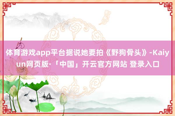 体育游戏app平台据说她要拍《野狗骨头》-Kaiyun网页版·「中国」开云官方网站 登录入口
