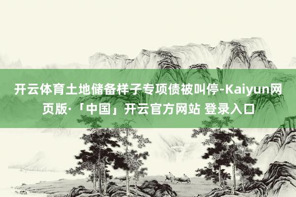 开云体育土地储备样子专项债被叫停-Kaiyun网页版·「中国」开云官方网站 登录入口