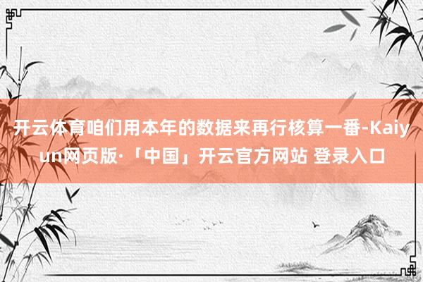 开云体育咱们用本年的数据来再行核算一番-Kaiyun网页版·「中国」开云官方网站 登录入口