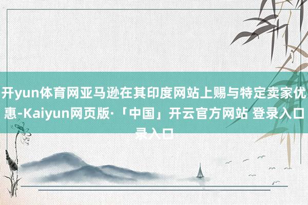 开yun体育网亚马逊在其印度网站上赐与特定卖家优惠-Kaiyun网页版·「中国」开云官方网站 登录入口