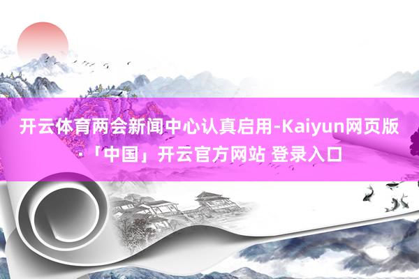 开云体育两会新闻中心认真启用-Kaiyun网页版·「中国」开云官方网站 登录入口