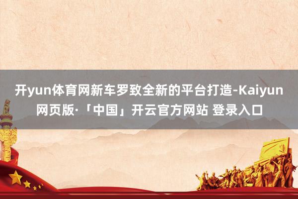 开yun体育网新车罗致全新的平台打造-Kaiyun网页版·「中国」开云官方网站 登录入口