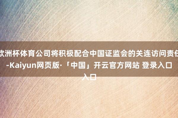 欧洲杯体育公司将积极配合中国证监会的关连访问责任-Kaiyun网页版·「中国」开云官方网站 登录入口