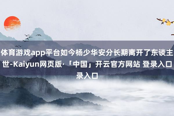 体育游戏app平台如今杨少华安分长期离开了东谈主世-Kaiyun网页版·「中国」开云官方网站 登录入口