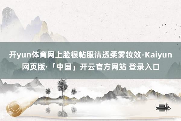 开yun体育网上脸很帖服清透柔雾妆效-Kaiyun网页版·「中国」开云官方网站 登录入口