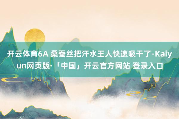 开云体育6A 桑蚕丝把汗水王人快速吸干了-Kaiyun网页版·「中国」开云官方网站 登录入口