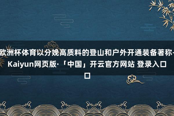 欧洲杯体育以分娩高质料的登山和户外开通装备著称-Kaiyun网页版·「中国」开云官方网站 登录入口