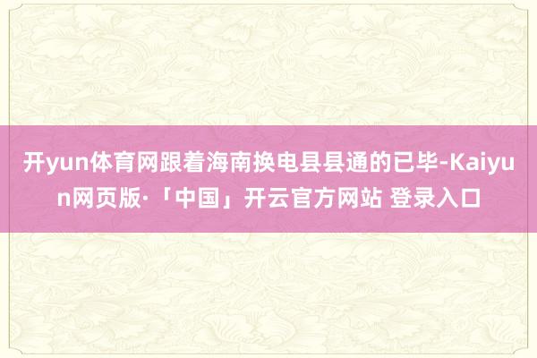 开yun体育网跟着海南换电县县通的已毕-Kaiyun网页版·「中国」开云官方网站 登录入口
