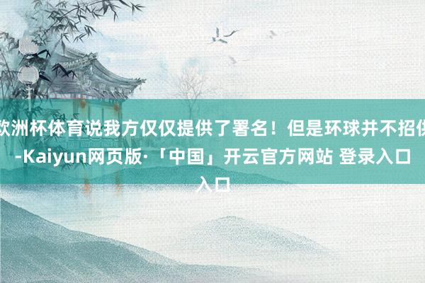 欧洲杯体育说我方仅仅提供了署名！但是环球并不招供-Kaiyun网页版·「中国」开云官方网站 登录入口