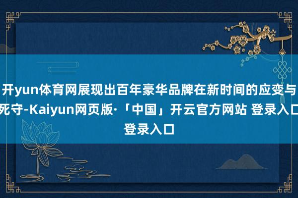 开yun体育网展现出百年豪华品牌在新时间的应变与死守-Kaiyun网页版·「中国」开云官方网站 登录入口