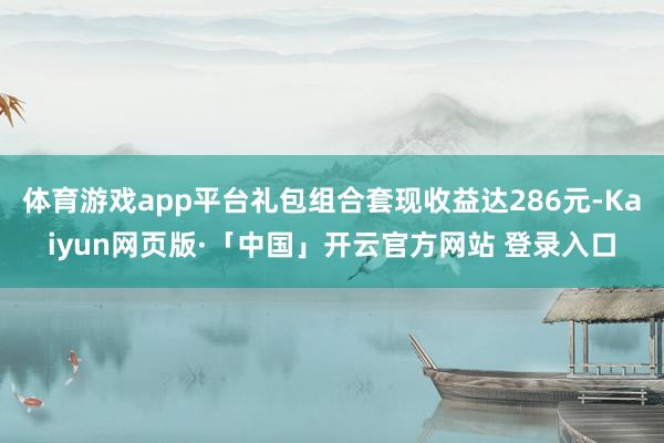 体育游戏app平台礼包组合套现收益达286元-Kaiyun网页版·「中国」开云官方网站 登录入口