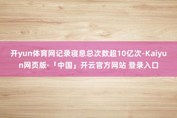 开yun体育网记录寝息总次数超10亿次-Kaiyun网页版·「中国」开云官方网站 登录入口