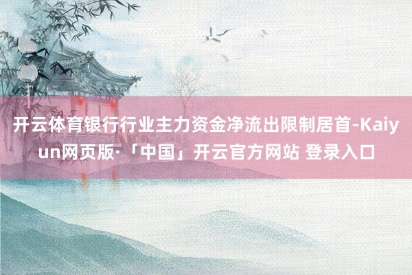 开云体育银行行业主力资金净流出限制居首-Kaiyun网页版·「中国」开云官方网站 登录入口