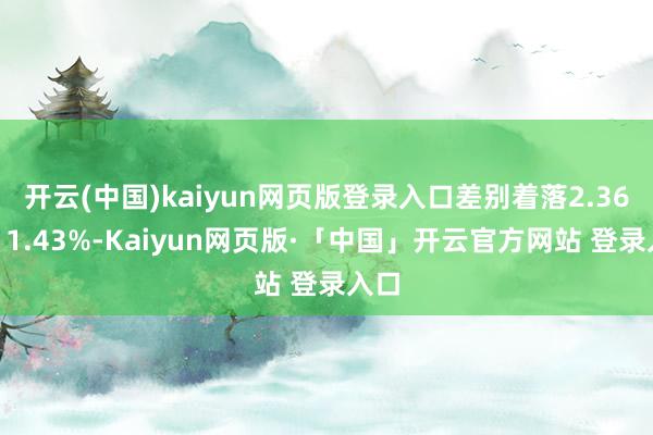 开云(中国)kaiyun网页版登录入口差别着落2.36%、1.43%-Kaiyun网页版·「中国」开云官方网站 登录入口