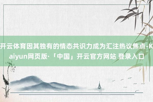 开云体育因其独有的情态共识力成为汇注热议焦点-Kaiyun网页版·「中国」开云官方网站 登录入口