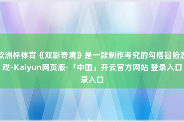 欧洲杯体育《双影奇境》是一款制作考究的勾搭冒险游戏-Kaiyun网页版·「中国」开云官方网站 登录入口